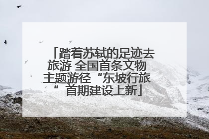 踏着苏轼的足迹去旅游 全国首条文物主题游径“东坡行旅”首期建设上新