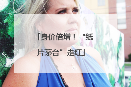 身价倍增！“纸片茅台”走红