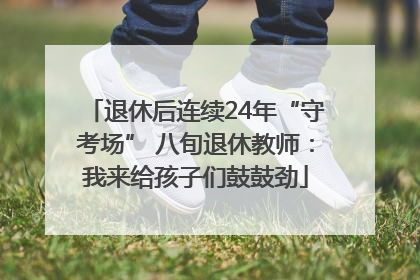 退休后连续24年“守考场” 八旬退休教师：我来给孩子们鼓鼓劲
