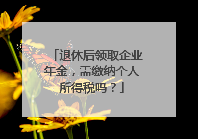 退休后领取企业年金，需缴纳个人所得税吗？