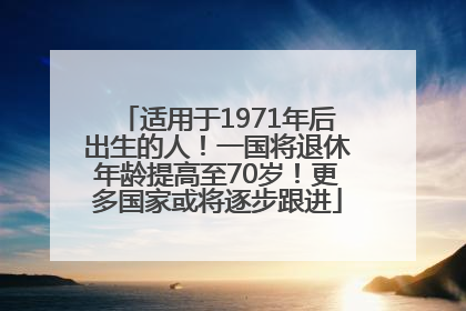 适用于1971年后出生的人！一国将退休年龄提高至70岁！更多国家或将逐步跟进