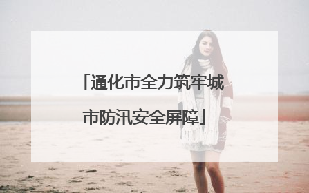 通化市全力筑牢城市防汛安全屏障