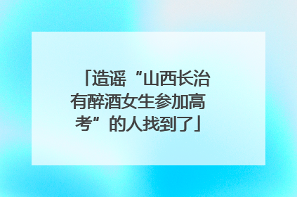 造谣“山西长治有醉酒女生参加高考”的人找到了