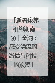 避暑康养 相约湖南④丨金洞：感受漂流的激情与科技的浪漫
