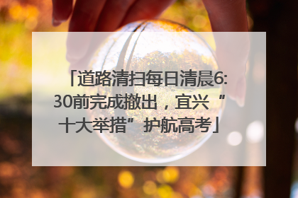 道路清扫每日清晨6:30前完成撤出，宜兴“十大举措”护航高考