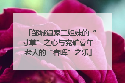 邹城温家三姐妹的“寸草”之心与兖矿暮年老人的“春晖”之乐