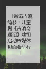 邂逅古滇绮梦！儿童剧《古滇奇遇记》建组启动暨媒体见面会举行