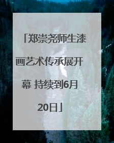 郑崇尧师生漆画艺术传承展开幕 持续到6月20日