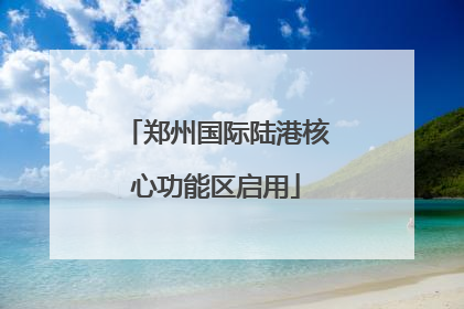 郑州国际陆港核心功能区启用