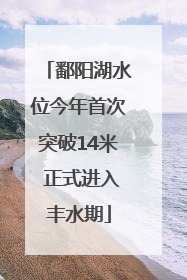 鄱阳湖水位今年首次突破14米 正式进入丰水期