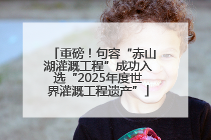 重磅！句容“赤山湖灌溉工程”成功入选“2025年度世界灌溉工程遗产”