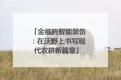 金福腾智能装备：在沃野上书写现代农耕新篇章