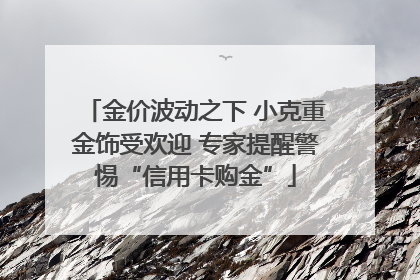 金价波动之下 小克重金饰受欢迎 专家提醒警惕“信用卡购金”