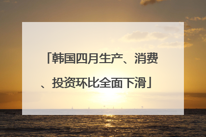 韩国四月生产、消费、投资环比全面下滑