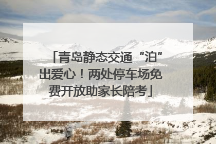 青岛静态交通“泊”出爱心！两处停车场免费开放助家长陪考