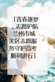 青春逐梦，志愿护航 兰州市城关区志愿服务守护高考顺利进行