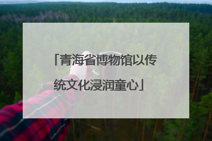 青海省博物馆以传统文化浸润童心