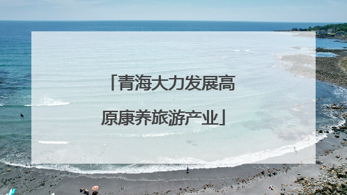 青海大力发展高原康养旅游产业