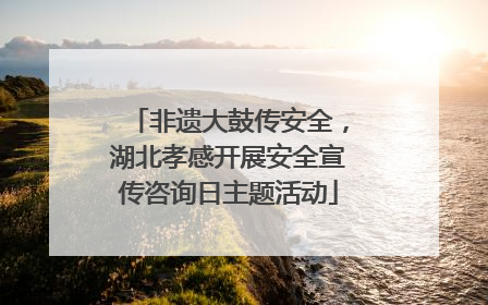 非遗大鼓传安全，湖北孝感开展安全宣传咨询日主题活动