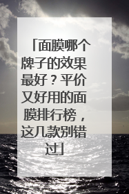 面膜哪个牌子的效果最好？平价又好用的面膜排行榜，这几款别错过