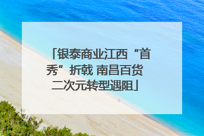 银泰商业江西“首秀”折戟 南昌百货二次元转型遇阻