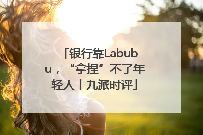 银行靠Labubu，“拿捏”不了年轻人丨九派时评