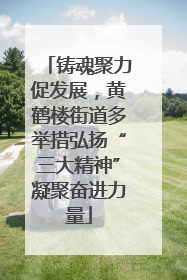 铸魂聚力促发展，黄鹤楼街道多举措弘扬“三大精神”凝聚奋进力量