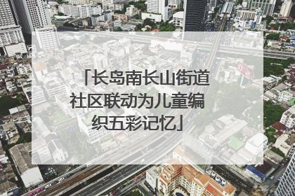 长岛南长山街道社区联动为儿童编织五彩记忆