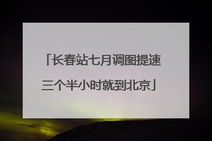 长春站七月调图提速 三个半小时就到北京