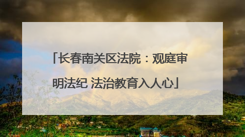 长春南关区法院：观庭审 明法纪 法治教育入人心