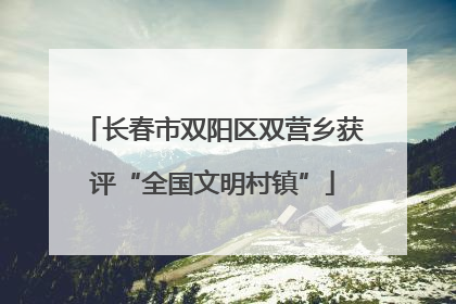 长春市双阳区双营乡获评“全国文明村镇”