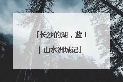 长沙的湖，蓝！｜山水洲城记