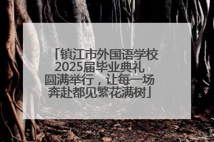 镇江市外国语学校2025届毕业典礼圆满举行，让每一场奔赴都见繁花满树