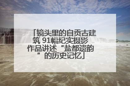 镜头里的自贡古建筑 91幅纪实摄影作品讲述“盐都遗韵”的历史记忆