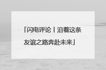 闪电评论丨沿着这条友谊之路奔赴未来