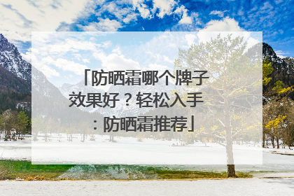 防晒霜哪个牌子效果好？轻松入手：防晒霜推荐