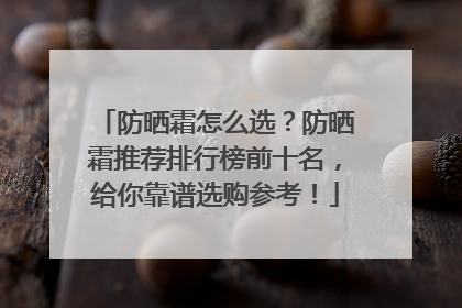防晒霜怎么选？防晒霜推荐排行榜前十名，给你靠谱选购参考！
