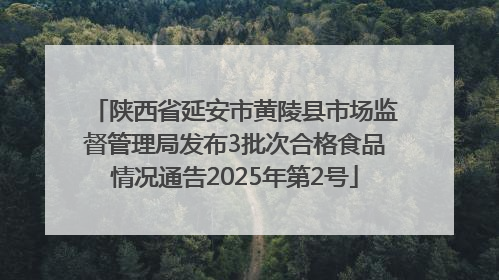 陕西省延安市黄陵县市场监督管理局发布3批次合格食品情况通告2025年第2号