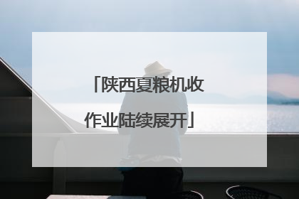 陕西夏粮机收作业陆续展开