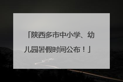 陕西多市中小学、幼儿园暑假时间公布！