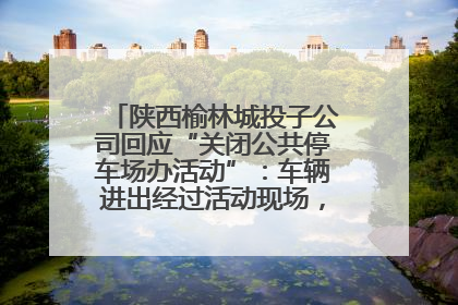 陕西榆林城投子公司回应“关闭公共停车场办活动”：车辆进出经过活动现场，为安全临时关闭
