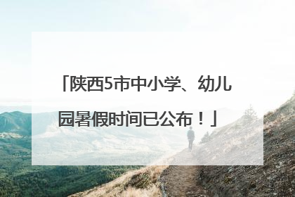 陕西5市中小学、幼儿园暑假时间已公布！