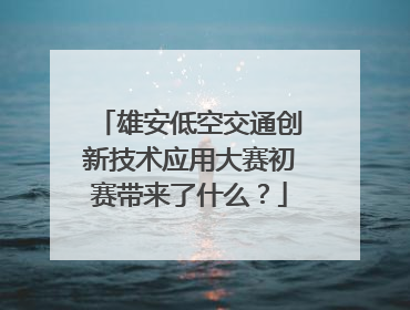 雄安低空交通创新技术应用大赛初赛带来了什么？