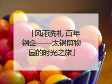 风雨洗礼 百年钢企——太钢博物园的时光之旅