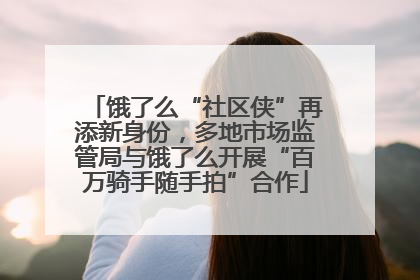 饿了么“社区侠”再添新身份，多地市场监管局与饿了么开展“百万骑手随手拍”合作