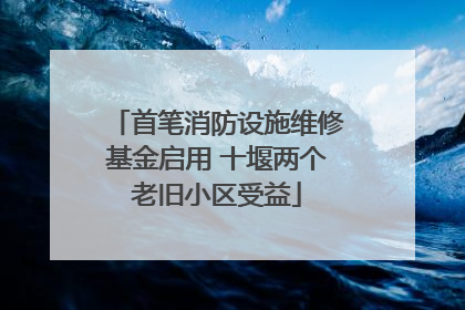 首笔消防设施维修基金启用 十堰两个老旧小区受益
