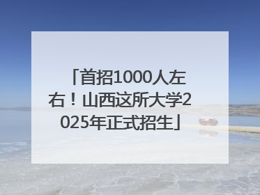 首招1000人左右！山西这所大学2025年正式招生