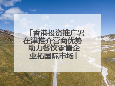 香港投资推广署在津推介营商优势 助力餐饮零售企业拓国际市场