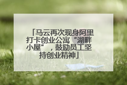 马云再次现身阿里打卡创业公寓“湖畔小屋”，鼓励员工坚持创业精神