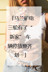 马兰矿电三轮有了“新家” 车辆停放整齐划一